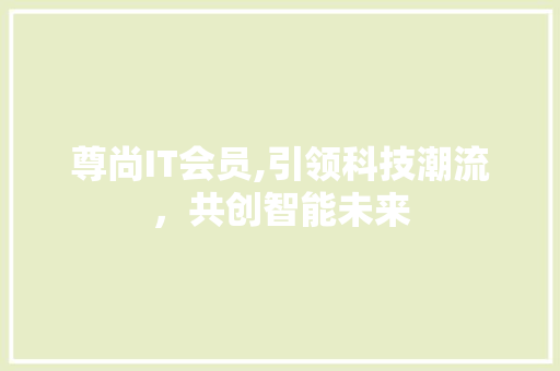 尊尚IT会员,引领科技潮流，共创智能未来