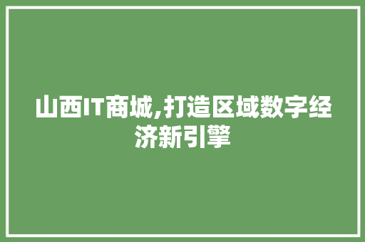 山西IT商城,打造区域数字经济新引擎