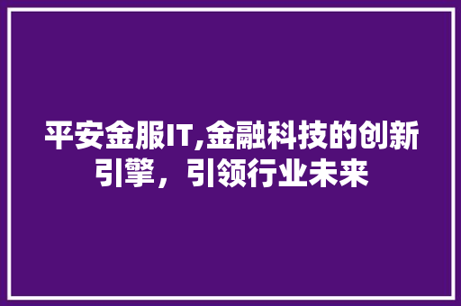 平安金服IT,金融科技的创新引擎，引领行业未来