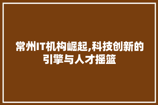 常州IT机构崛起,科技创新的引擎与人才摇篮