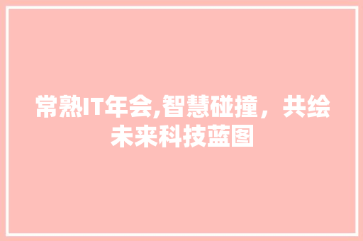 常熟IT年会,智慧碰撞，共绘未来科技蓝图