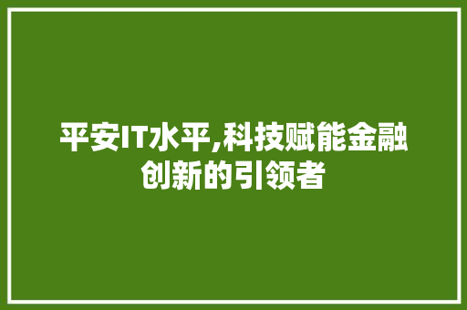 平安IT水平,科技赋能金融创新的引领者