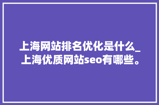 上海网站排名优化是什么_上海优质网站seo有哪些。 上海网站排名优化是什么_上海优质网站seo有哪些。 必应SEO