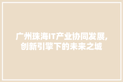 广州珠海IT产业协同发展,创新引擎下的未来之城