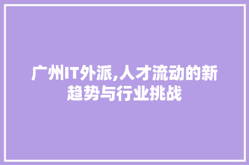 广州IT外派,人才流动的新趋势与行业挑战
