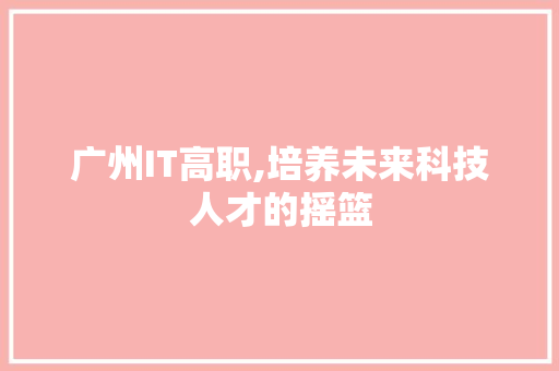 广州IT高职,培养未来科技人才的摇篮