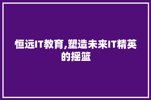 恒远IT教育,塑造未来IT精英的摇篮