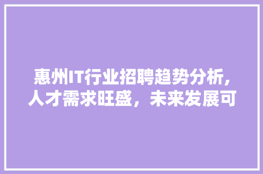惠州IT行业招聘趋势分析,人才需求旺盛，未来发展可期 搜狗SEO