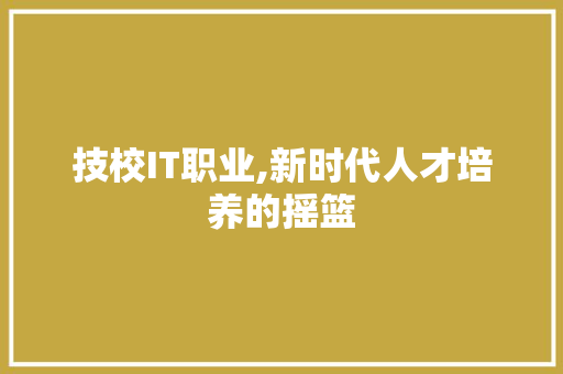 技校IT职业,新时代人才培养的摇篮