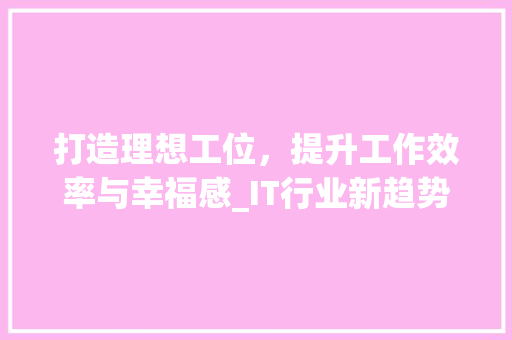 打造理想工位，提升工作效率与幸福感_IT行业新趋势 搜狗SEO
