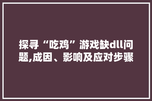 探寻“吃鸡”游戏缺dll问题,成因、影响及应对步骤