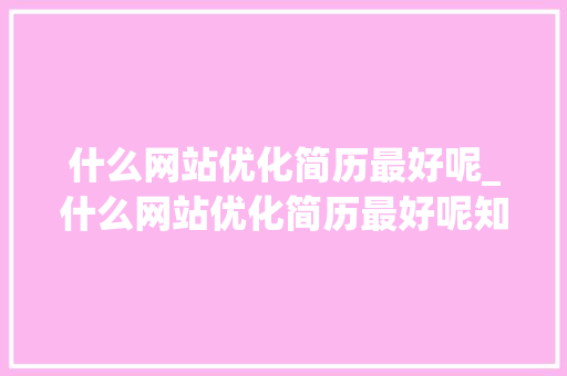 什么网站优化简历最好呢_什么网站优化简历最好呢知乎。 什么网站优化简历最好呢_什么网站优化简历最好呢知乎。 网站建设公司