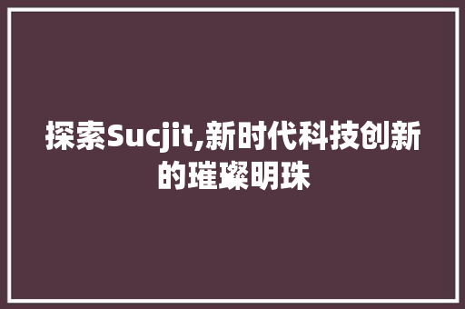 探索Sucjit,新时代科技创新的璀璨明珠