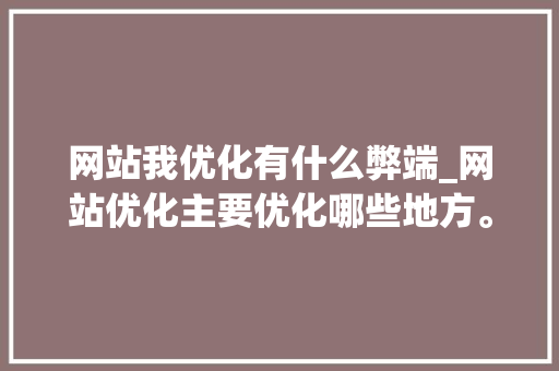 网站我优化有什么弊端_网站优化主要优化哪些地方。 网站我优化有什么弊端_网站优化主要优化哪些地方。 神马SEO