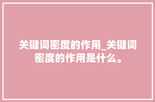 关键词密度的作用_关键词密度的作用是什么。 关键词密度的作用_关键词密度的作用是什么。 SEO关键词