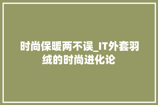 时尚保暖两不误_IT外套羽绒的时尚进化论