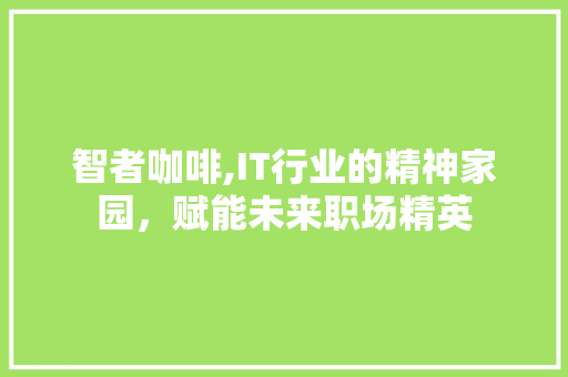 智者咖啡,IT行业的精神家园，赋能未来职场精英
