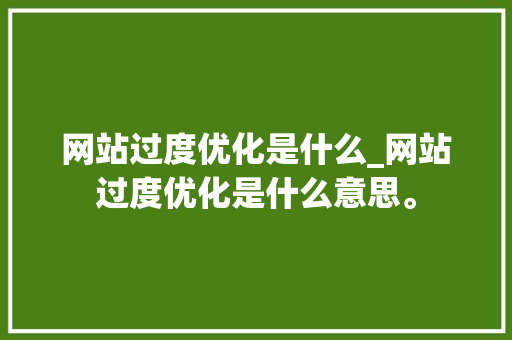 网站过度优化是什么_网站过度优化是什么意思。 网站过度优化是什么_网站过度优化是什么意思。 百度SEO