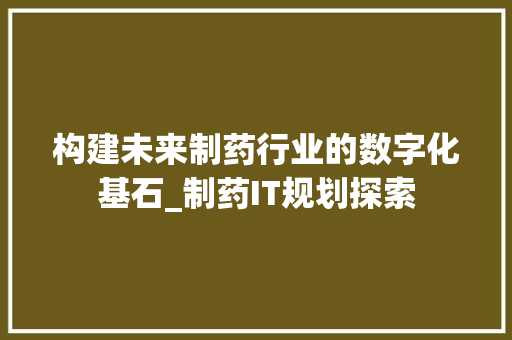 构建未来制药行业的数字化基石_制药IT规划探索