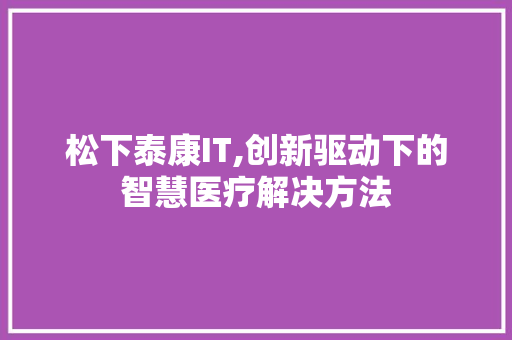 松下泰康IT,创新驱动下的智慧医疗解决方法