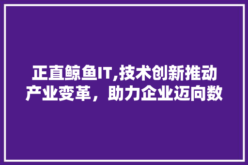 正直鲸鱼IT,技术创新推动产业变革，助力企业迈向数字化转型