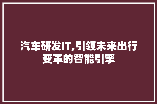 汽车研发IT,引领未来出行变革的智能引擎