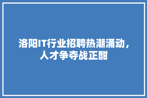 洛阳IT行业招聘热潮涌动，人才争夺战正酣 网站建设公司