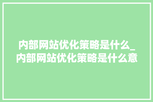 内部网站优化策略是什么_内部网站优化策略是什么意思。 内部网站优化策略是什么_内部网站优化策略是什么意思。 神马SEO