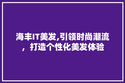 海丰IT美发,引领时尚潮流，打造个性化美发体验