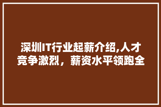 深圳IT行业起薪介绍,人才竞争激烈，薪资水平领跑全国