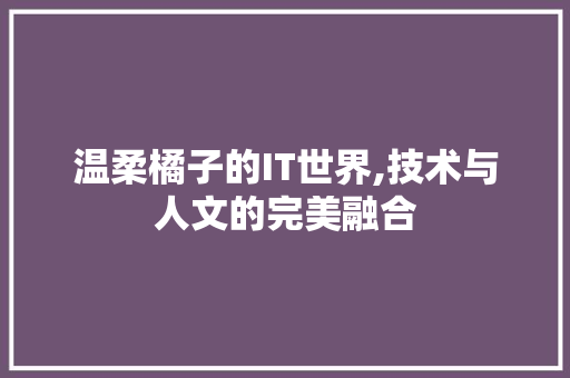 温柔橘子的IT世界,技术与人文的完美融合