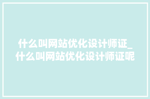 什么叫网站优化设计师证_什么叫网站优化设计师证呢。 什么叫网站优化设计师证_什么叫网站优化设计师证呢。 必应SEO