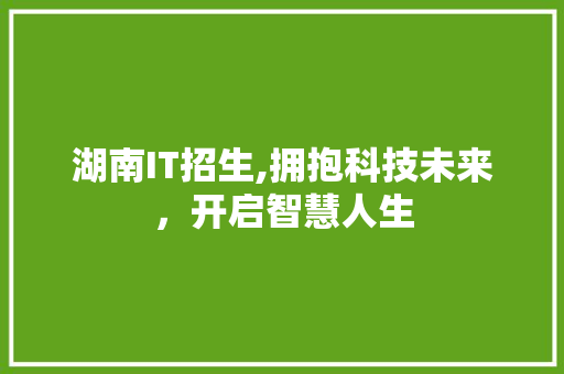 湖南IT招生,拥抱科技未来，开启智慧人生