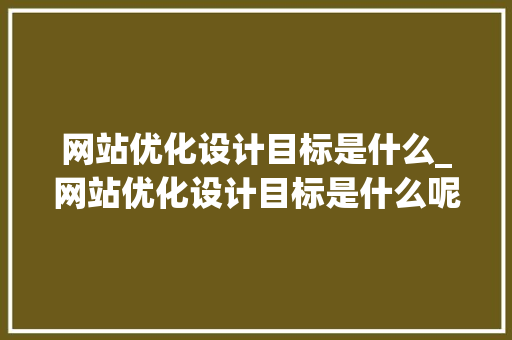 网站优化设计目标是什么_网站优化设计目标是什么呢。