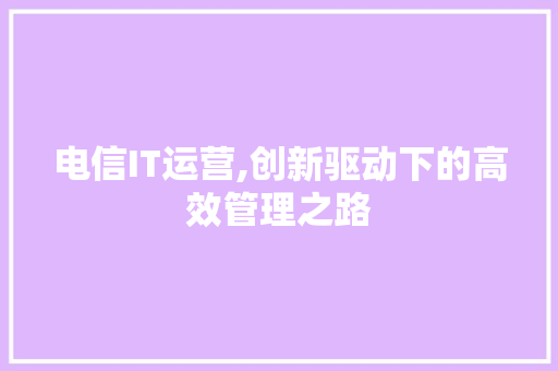 电信IT运营,创新驱动下的高效管理之路