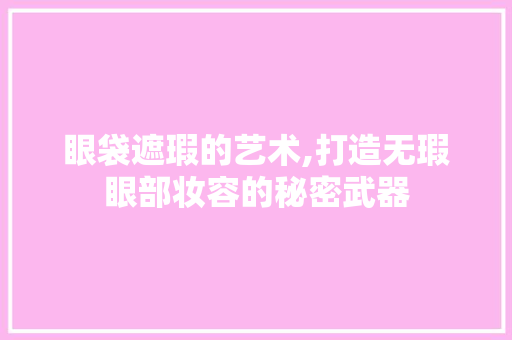 眼袋遮瑕的艺术,打造无瑕眼部妆容的秘密武器