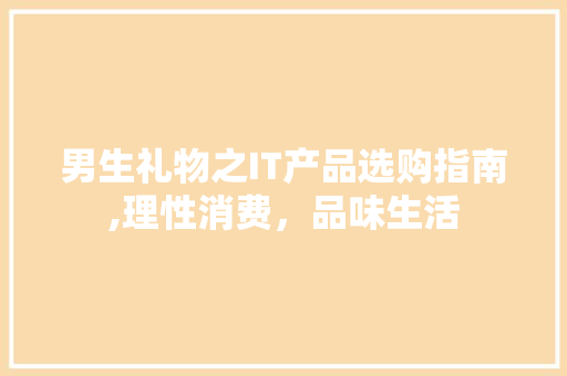 男生礼物之IT产品选购指南,理性消费，品味生活