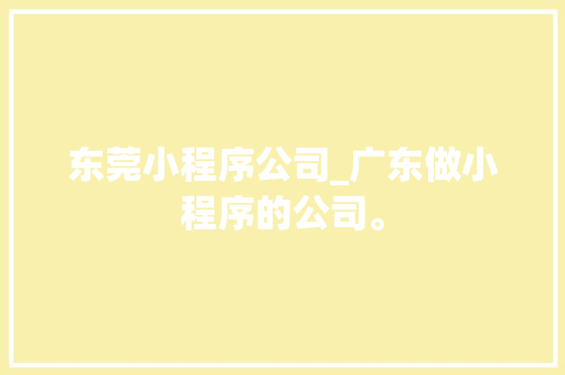 东莞小程序公司_广东做小程序的公司。 东莞小程序公司_广东做小程序的公司。 网站建设公司