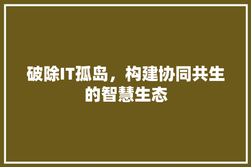 破除IT孤岛，构建协同共生的智慧生态