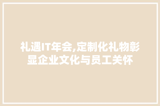 礼遇IT年会,定制化礼物彰显企业文化与员工关怀