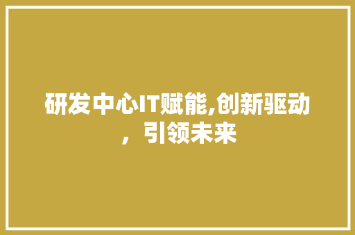 研发中心IT赋能,创新驱动，引领未来