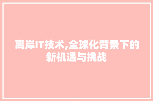 离岸IT技术,全球化背景下的新机遇与挑战