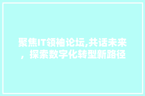 聚焦IT领袖论坛,共话未来，探索数字化转型新路径