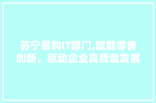 苏宁易购IT部门,赋能零售创新，驱动企业高质量发展