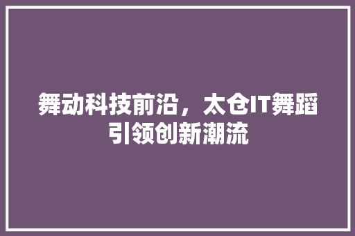 舞动科技前沿，太仓IT舞蹈引领创新潮流