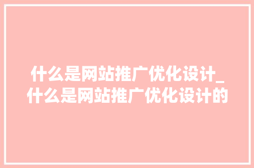 什么是网站推广优化设计_什么是网站推广优化设计的核心。 什么是网站推广优化设计_什么是网站推广优化设计的核心。 百度SEO