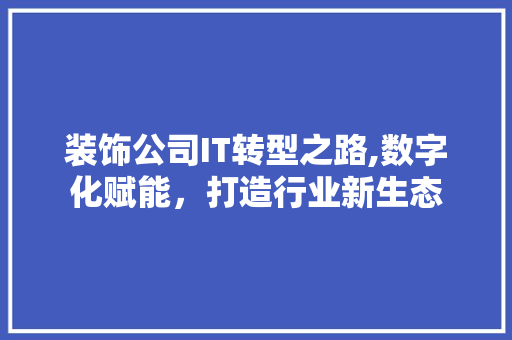 装饰公司IT转型之路,数字化赋能，打造行业新生态