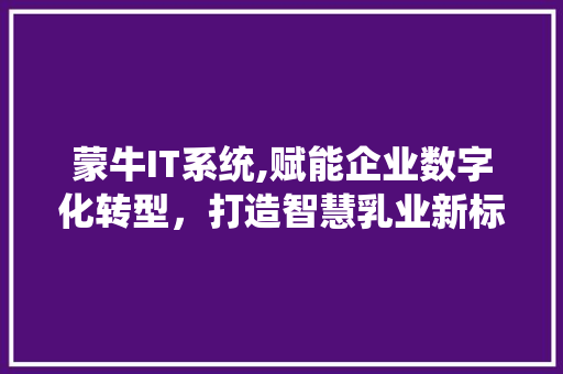 蒙牛IT系统,赋能企业数字化转型，打造智慧乳业新标杆 必应SEO