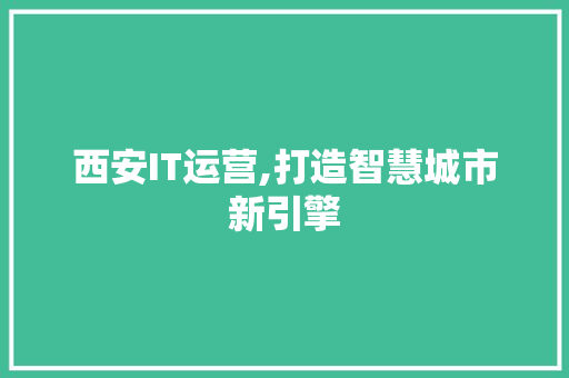 西安IT运营,打造智慧城市新引擎