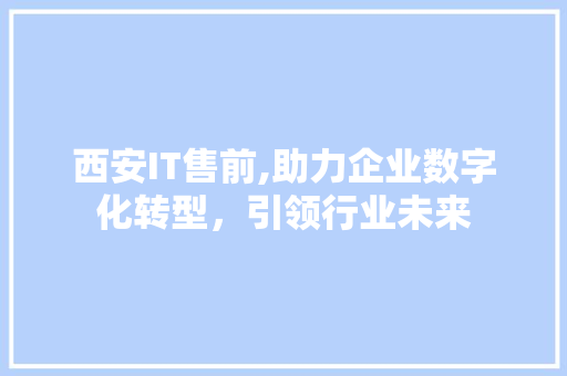 西安IT售前,助力企业数字化转型，引领行业未来
